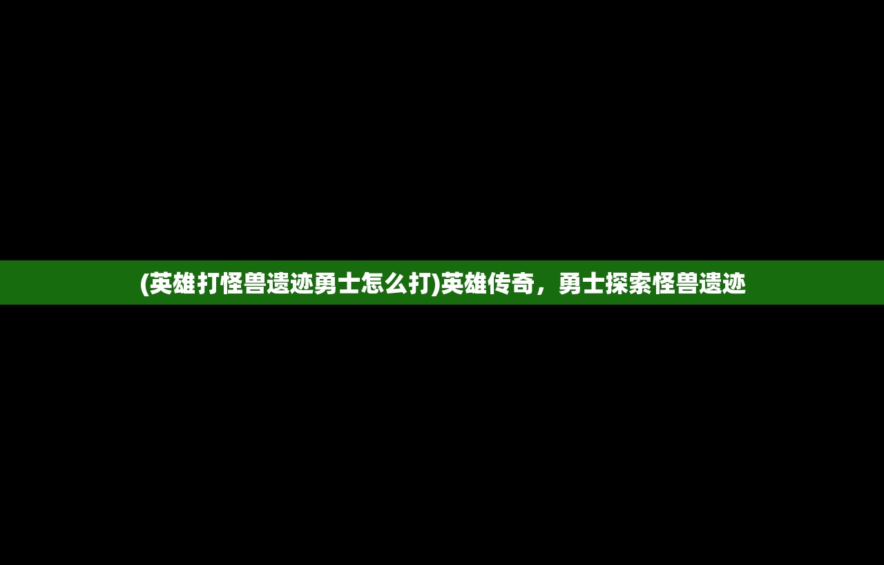 (英雄打怪兽遗迹勇士怎么打)英雄传奇，勇士探索怪兽遗迹