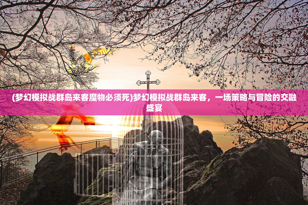 (梦幻模拟战群岛来客魔物必须死)梦幻模拟战群岛来客，一场策略与冒险的交融盛宴