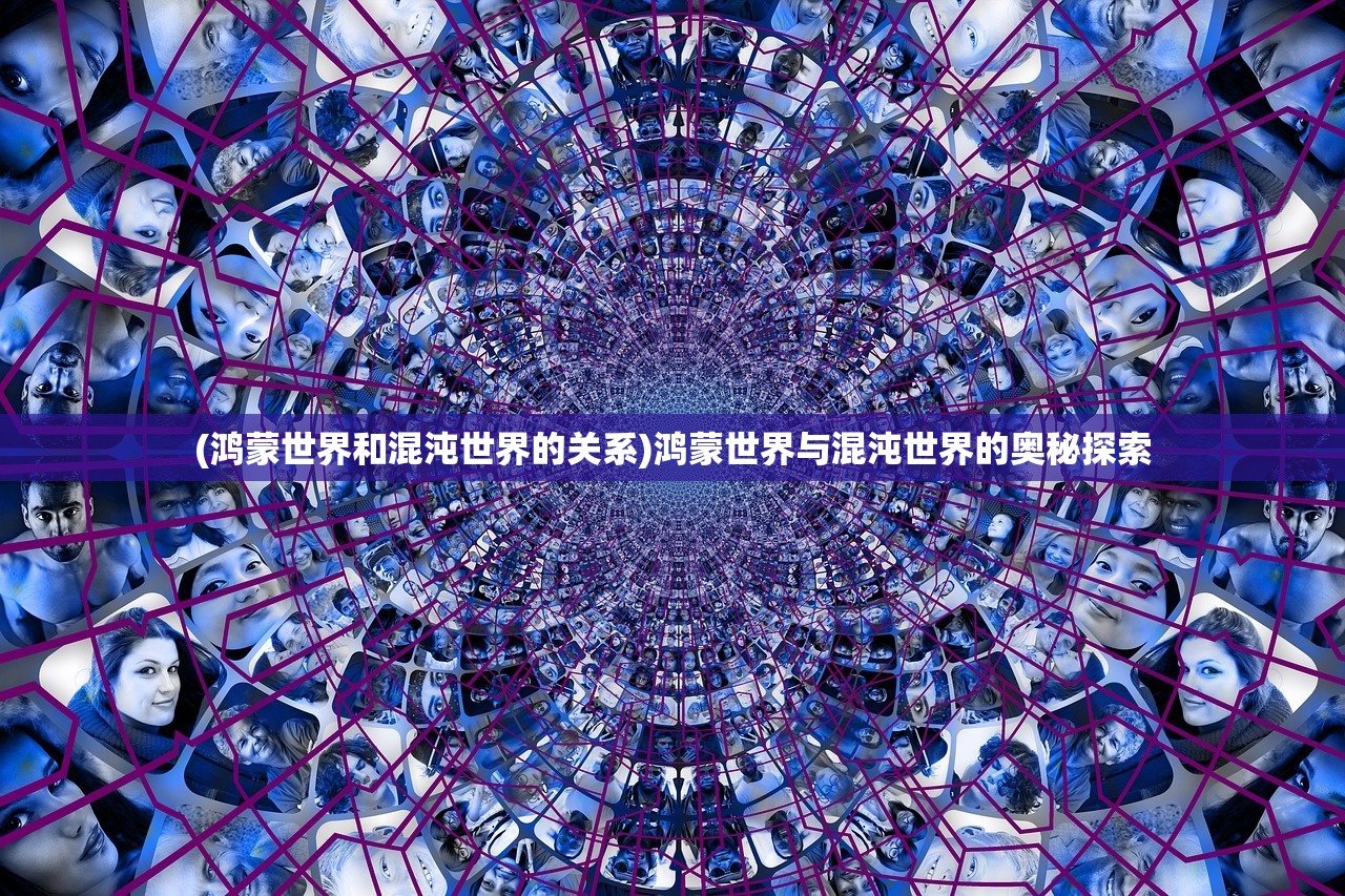 (鸿蒙世界和混沌世界的关系)鸿蒙世界与混沌世界的奥秘探索