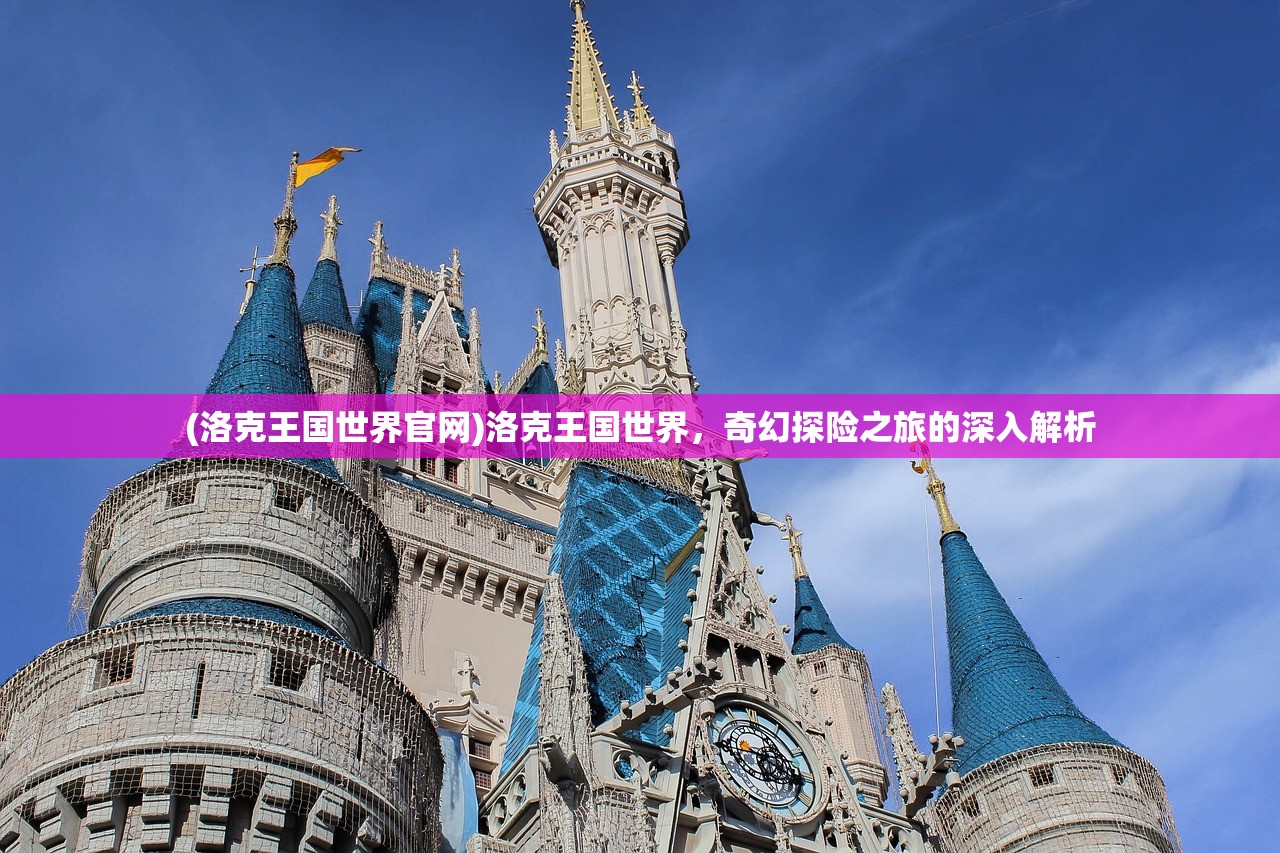 (洛克王国世界官网)洛克王国世界，奇幻探险之旅的深入解析
