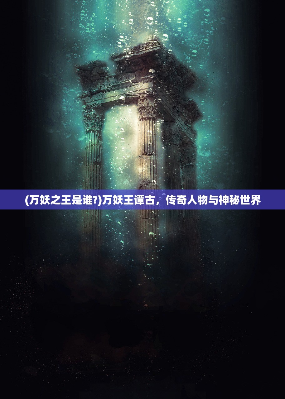 (万妖之王是谁?)万妖王谭古，传奇人物与神秘世界