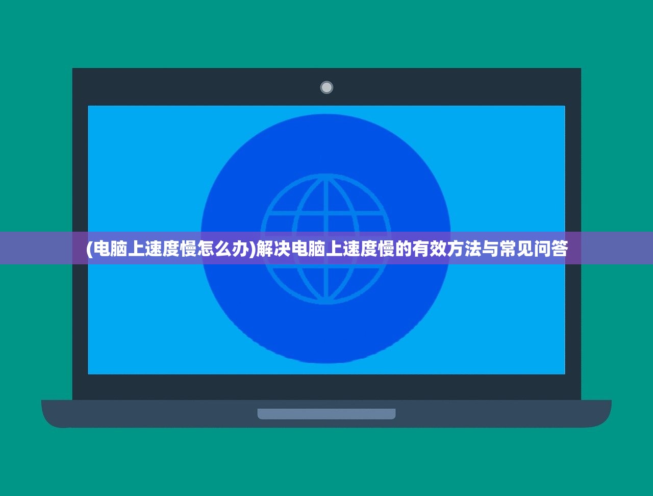(电脑上速度慢怎么办)解决电脑上速度慢的有效方法与常见问答