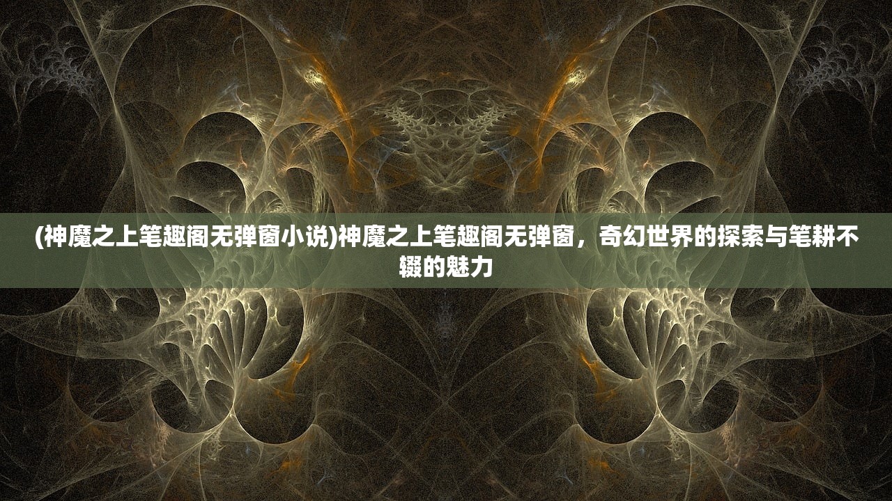(神魔之上笔趣阁无弹窗小说)神魔之上笔趣阁无弹窗，奇幻世界的探索与笔耕不辍的魅力