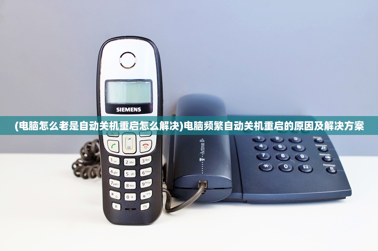(电脑怎么老是自动关机重启怎么解决)电脑频繁自动关机重启的原因及解决方案