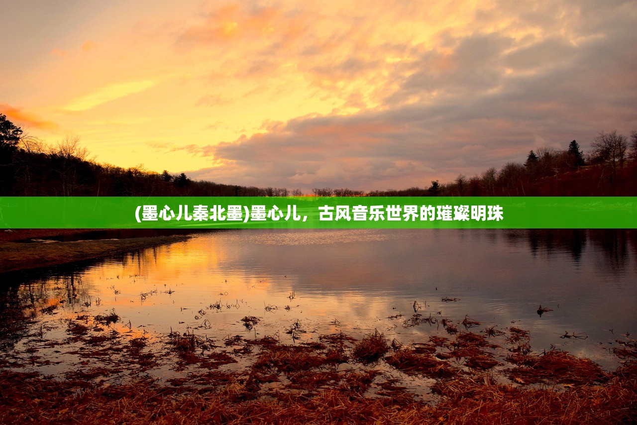 (墨心儿秦北墨)墨心儿，古风音乐世界的璀璨明珠