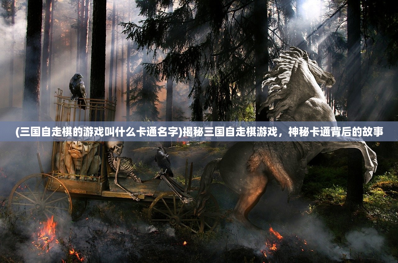 (三国自走棋的游戏叫什么卡通名字)揭秘三国自走棋游戏，神秘卡通背后的故事