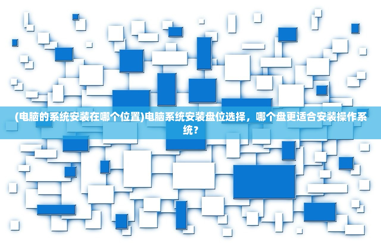 (电脑的系统安装在哪个位置)电脑系统安装盘位选择，哪个盘更适合安装操作系统？