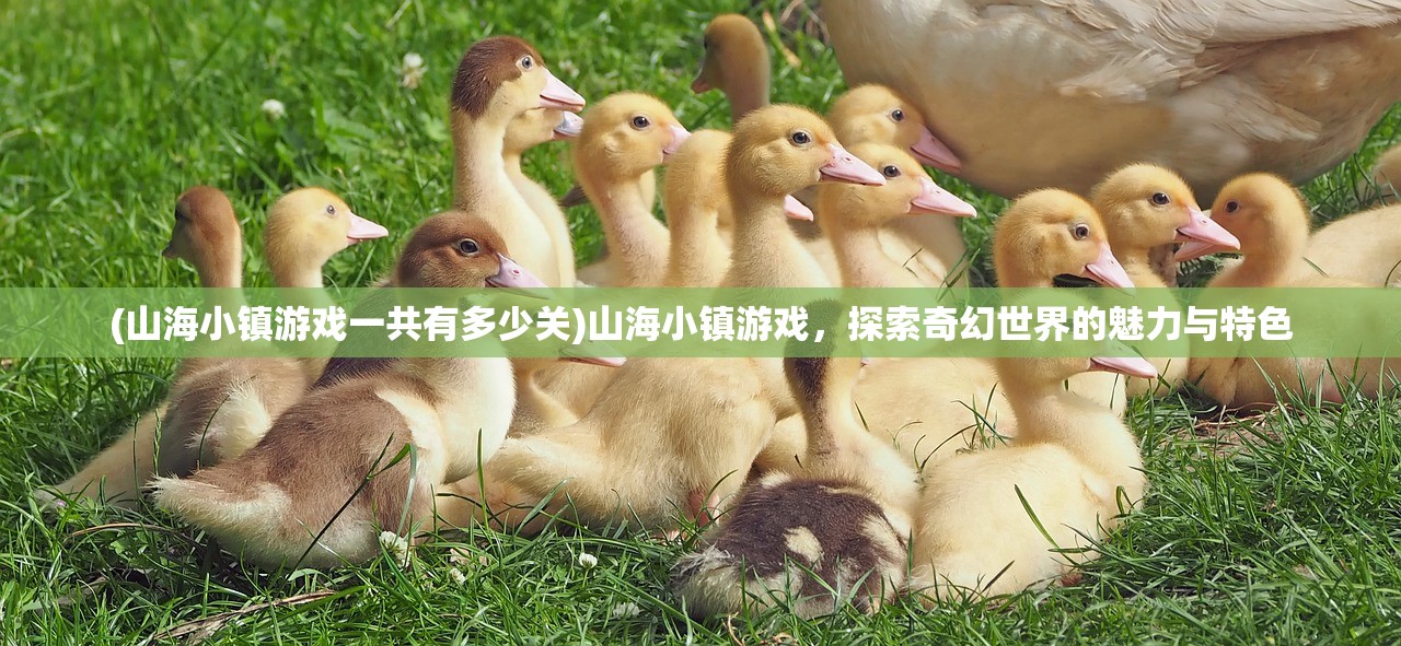 (山海小镇游戏一共有多少关)山海小镇游戏，探索奇幻世界的魅力与特色