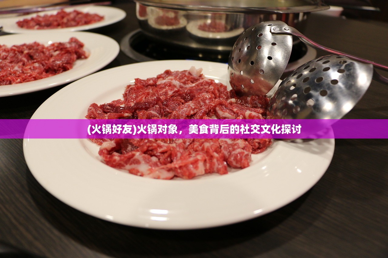 (火锅好友)火锅对象，美食背后的社交文化探讨