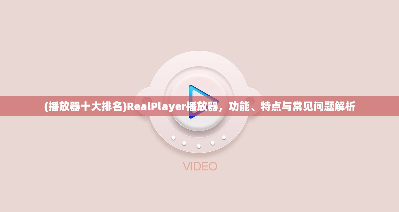 (播放器十大排名)RealPlayer播放器，功能、特点与常见问题解析