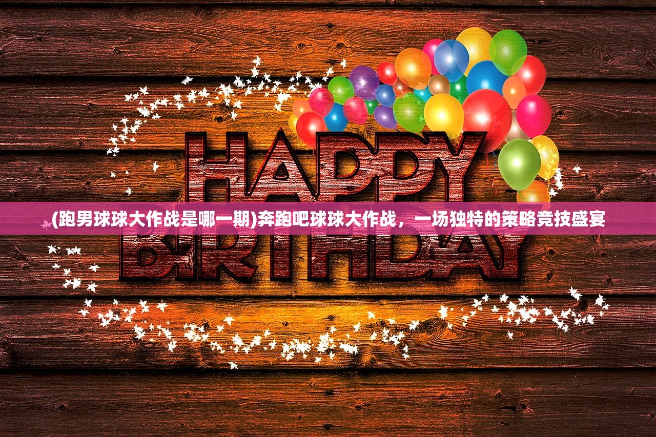 (跑男球球大作战是哪一期)奔跑吧球球大作战，一场独特的策略竞技盛宴