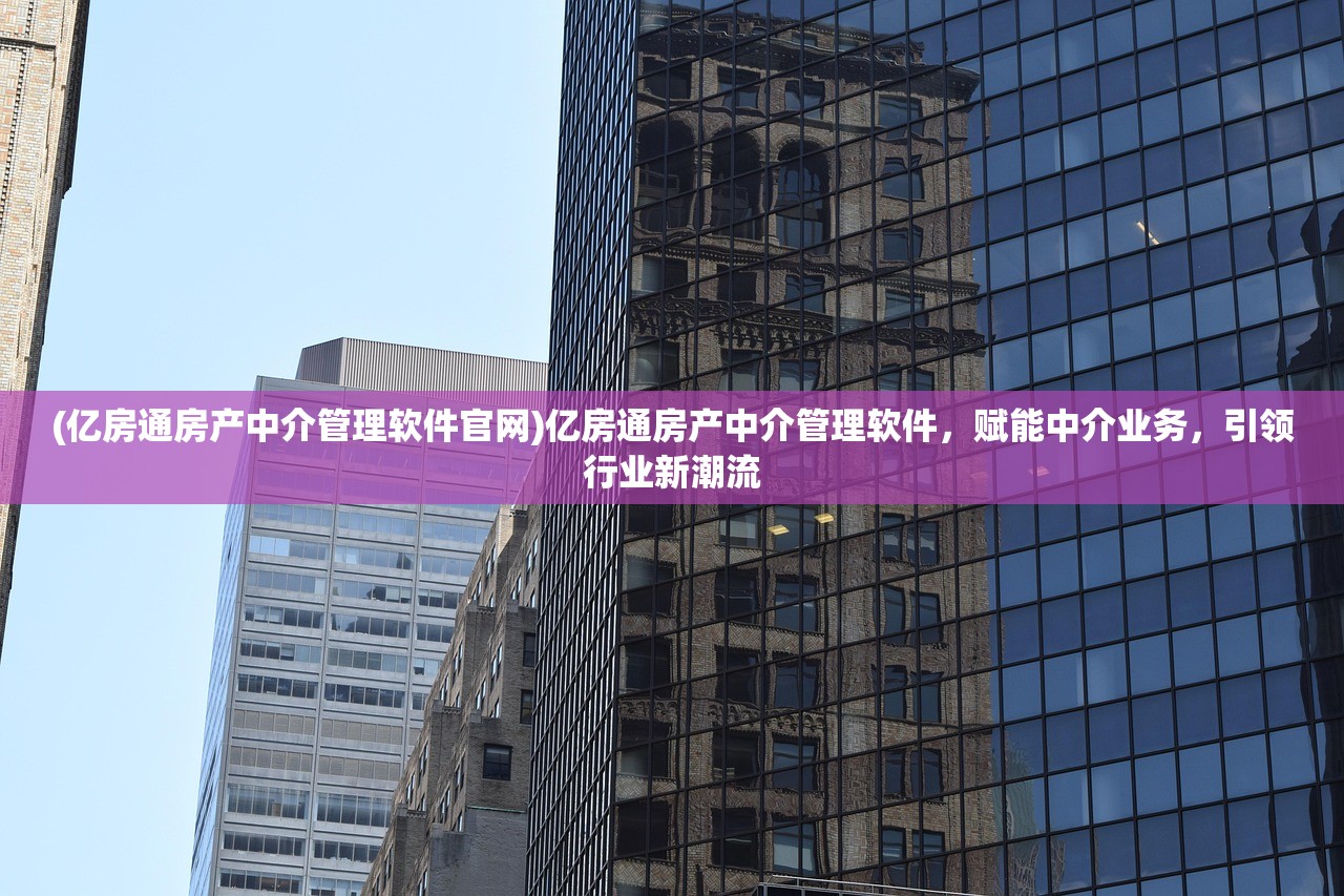 (亿房通房产中介管理软件官网)亿房通房产中介管理软件，赋能中介业务，引领行业新潮流