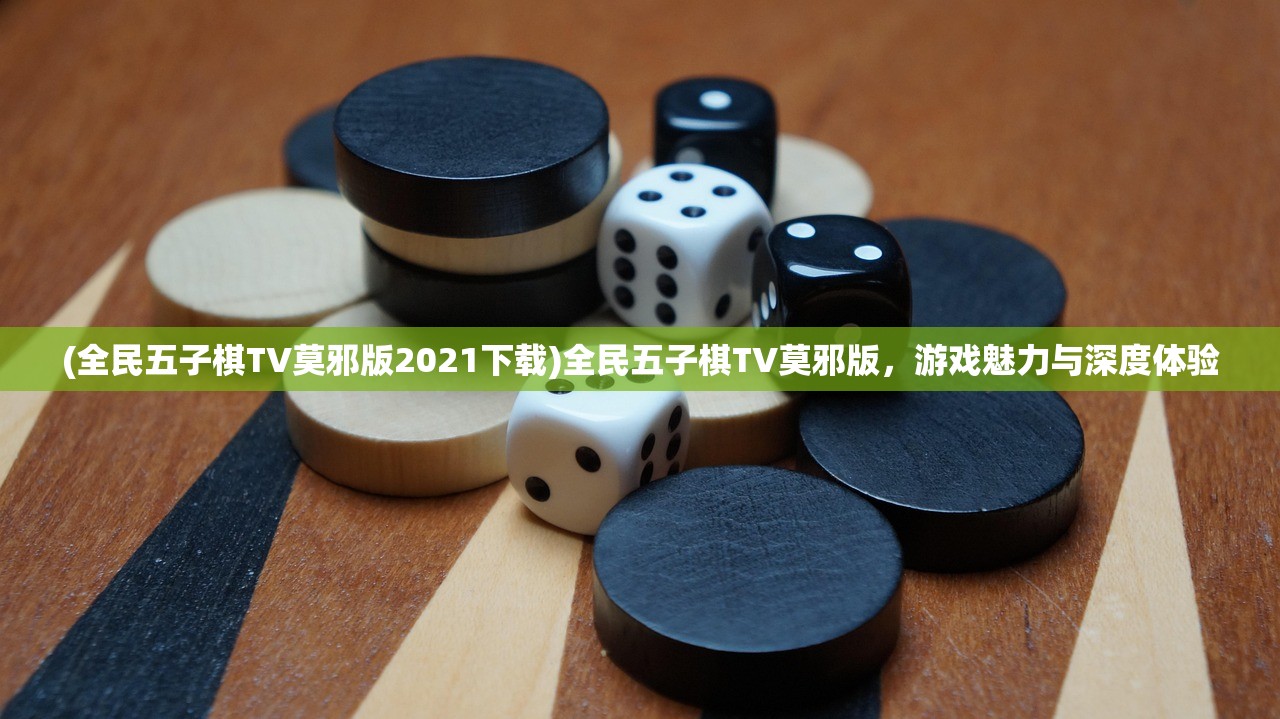 (全民五子棋TV莫邪版2021下载)全民五子棋TV莫邪版，游戏魅力与深度体验