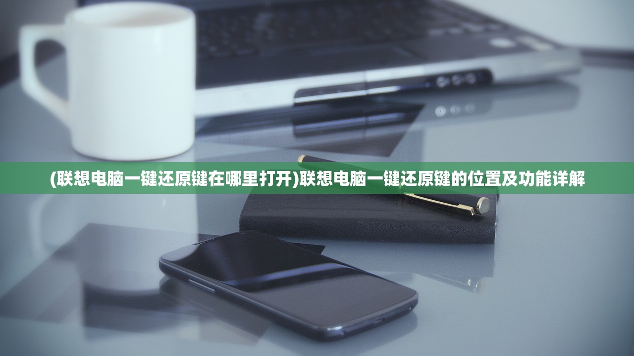 (联想电脑一键还原键在哪里打开)联想电脑一键还原键的位置及功能详解
