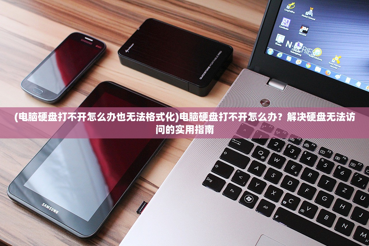 (电脑硬盘打不开怎么办也无法格式化)电脑硬盘打不开怎么办？解决硬盘无法访问的实用指南