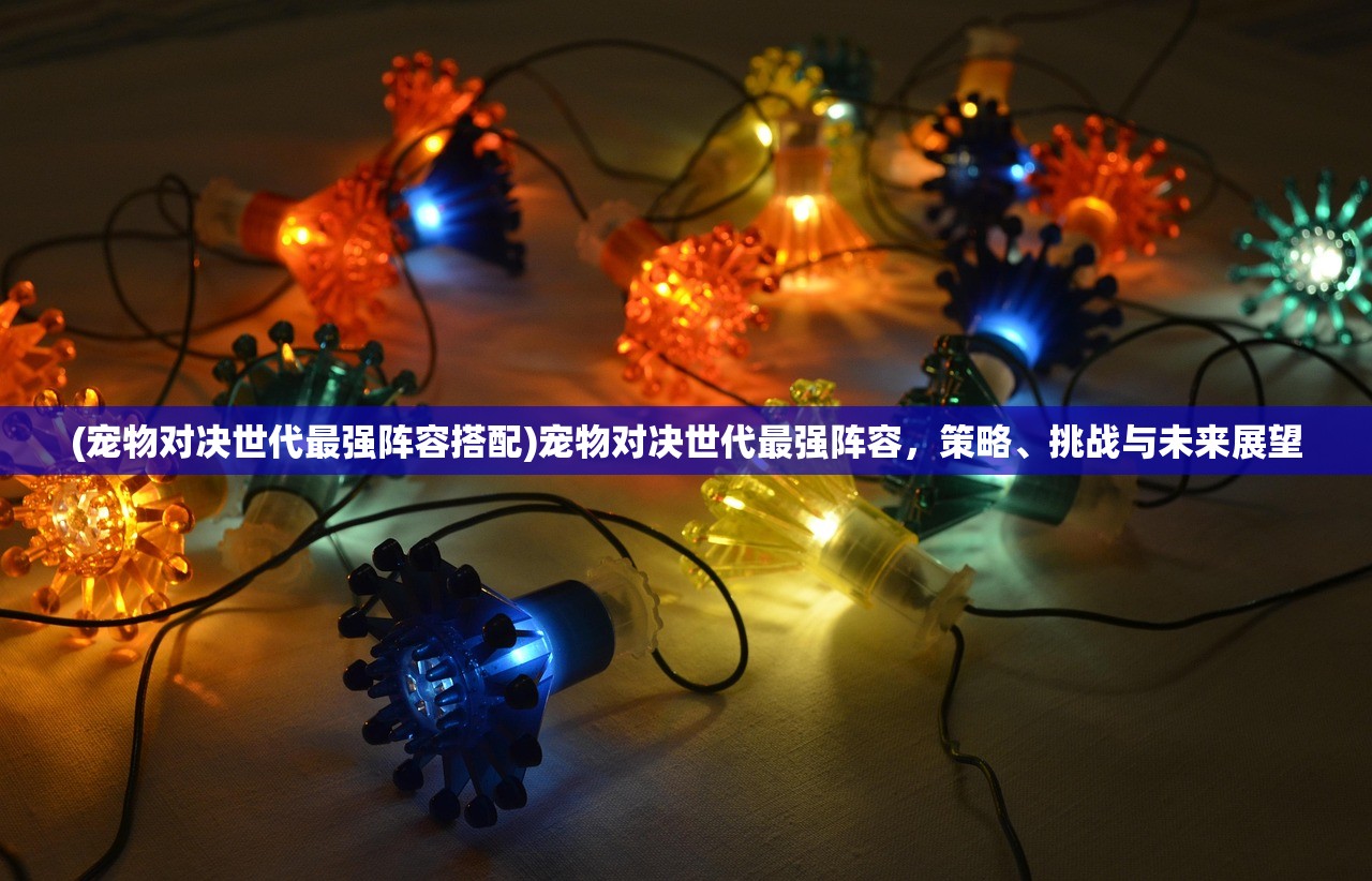 (宠物对决世代最强阵容搭配)宠物对决世代最强阵容，策略、挑战与未来展望