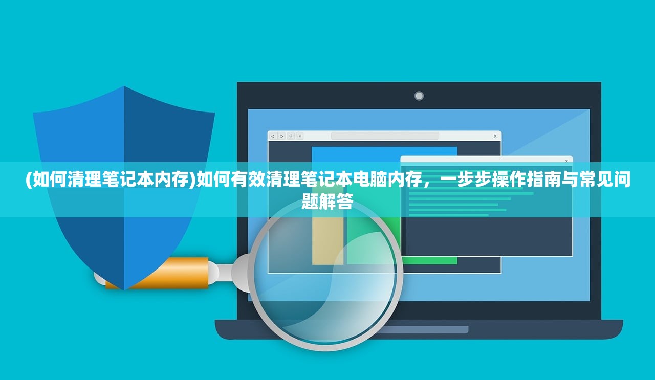 (如何清理笔记本内存)如何有效清理笔记本电脑内存，一步步操作指南与常见问题解答