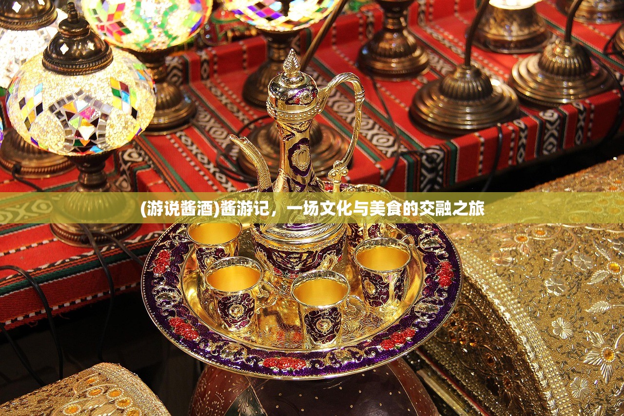 (游说酱酒)酱游记，一场文化与美食的交融之旅