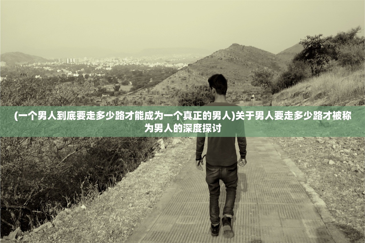 (一个男人到底要走多少路才能成为一个真正的男人)关于男人要走多少路才被称为男人的深度探讨