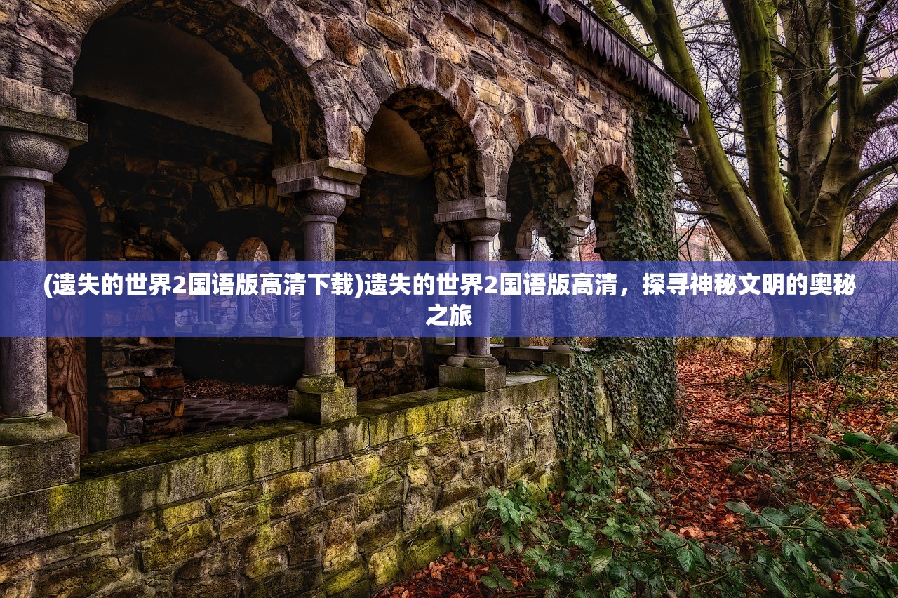(遗失的世界2国语版高清下载)遗失的世界2国语版高清，探寻神秘文明的奥秘之旅