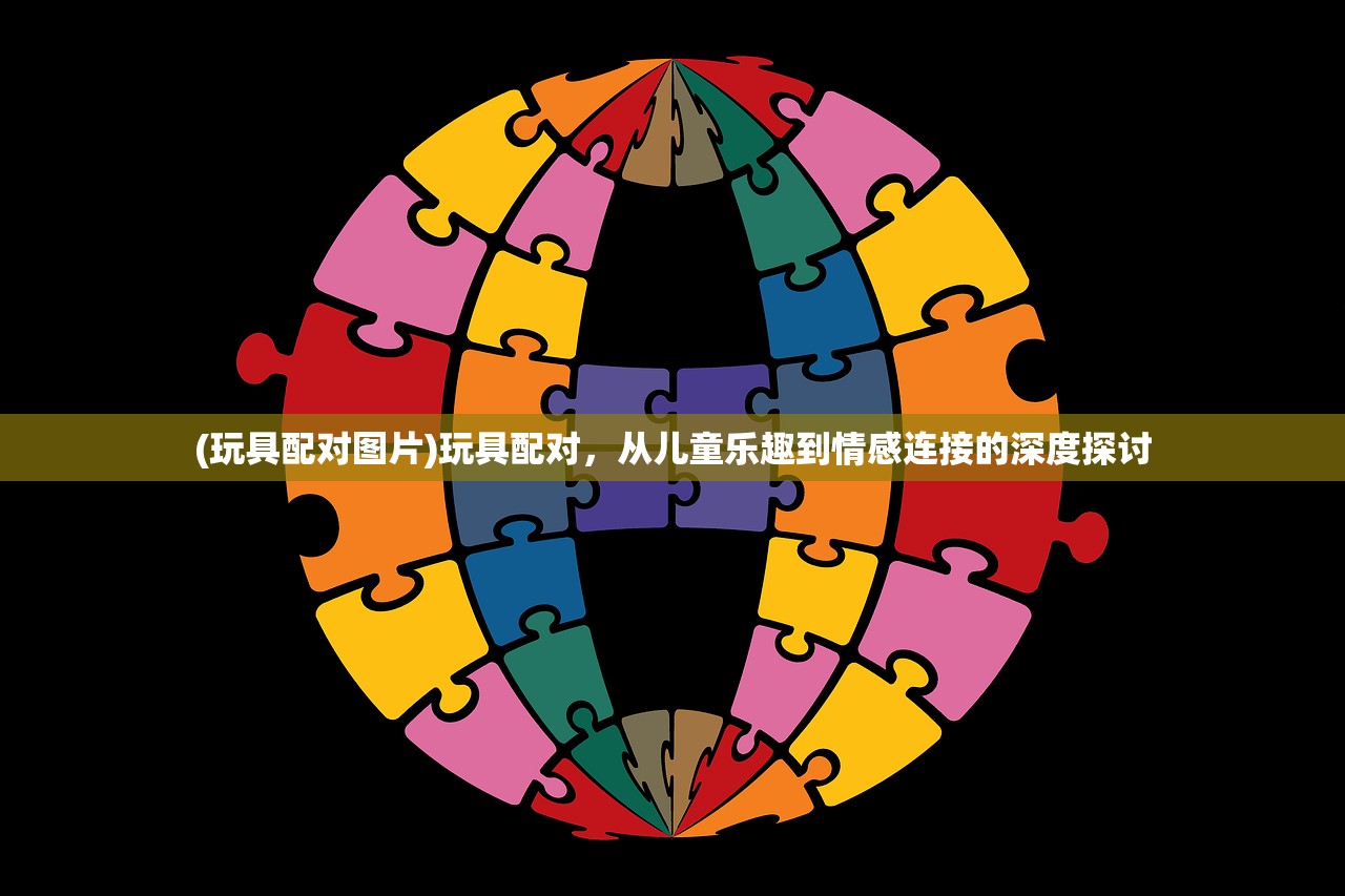 (玩具配对图片)玩具配对，从儿童乐趣到情感连接的深度探讨
