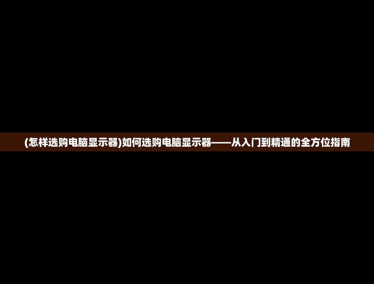 (怎样选购电脑显示器)如何选购电脑显示器——从入门到精通的全方位指南