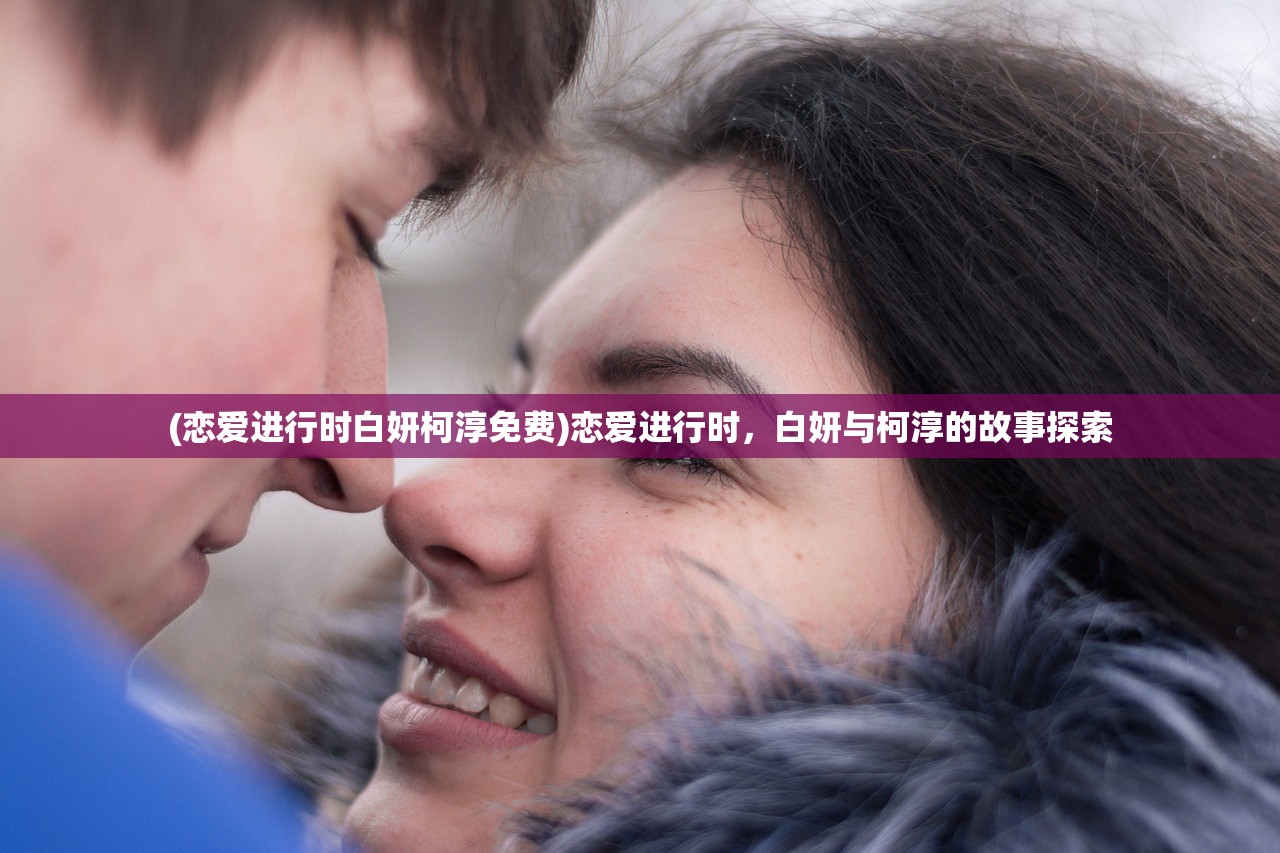 (恋爱进行时白妍柯淳免费)恋爱进行时，白妍与柯淳的故事探索
