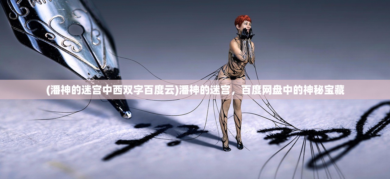 (潘神的迷宫中西双字百度云)潘神的迷宫，百度网盘中的神秘宝藏