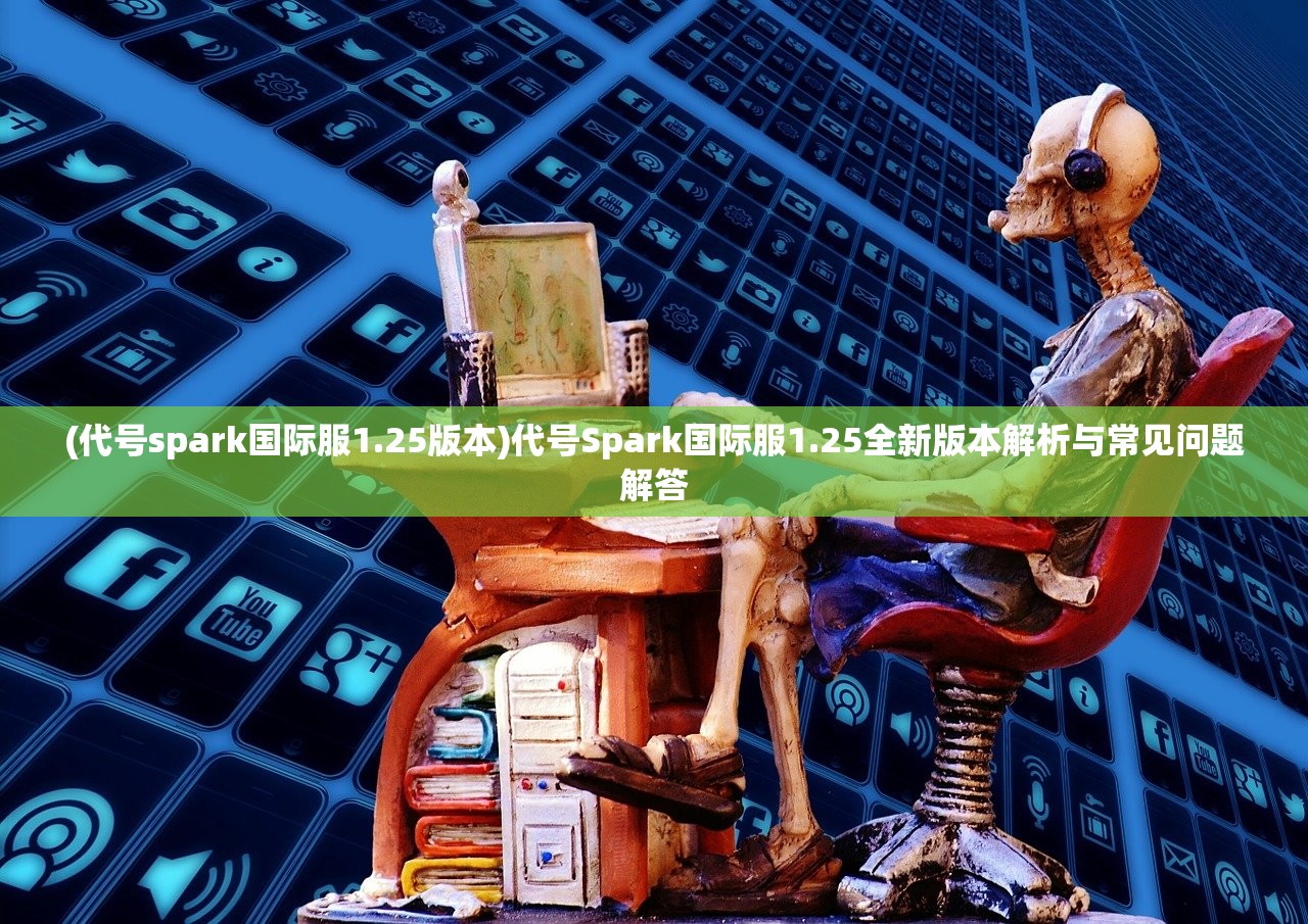 (代号spark国际服1.25版本)代号Spark国际服1.25全新版本解析与常见问题解答