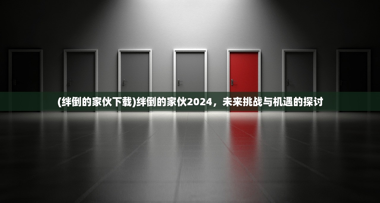 (绊倒的家伙下载)绊倒的家伙2024，未来挑战与机遇的探讨