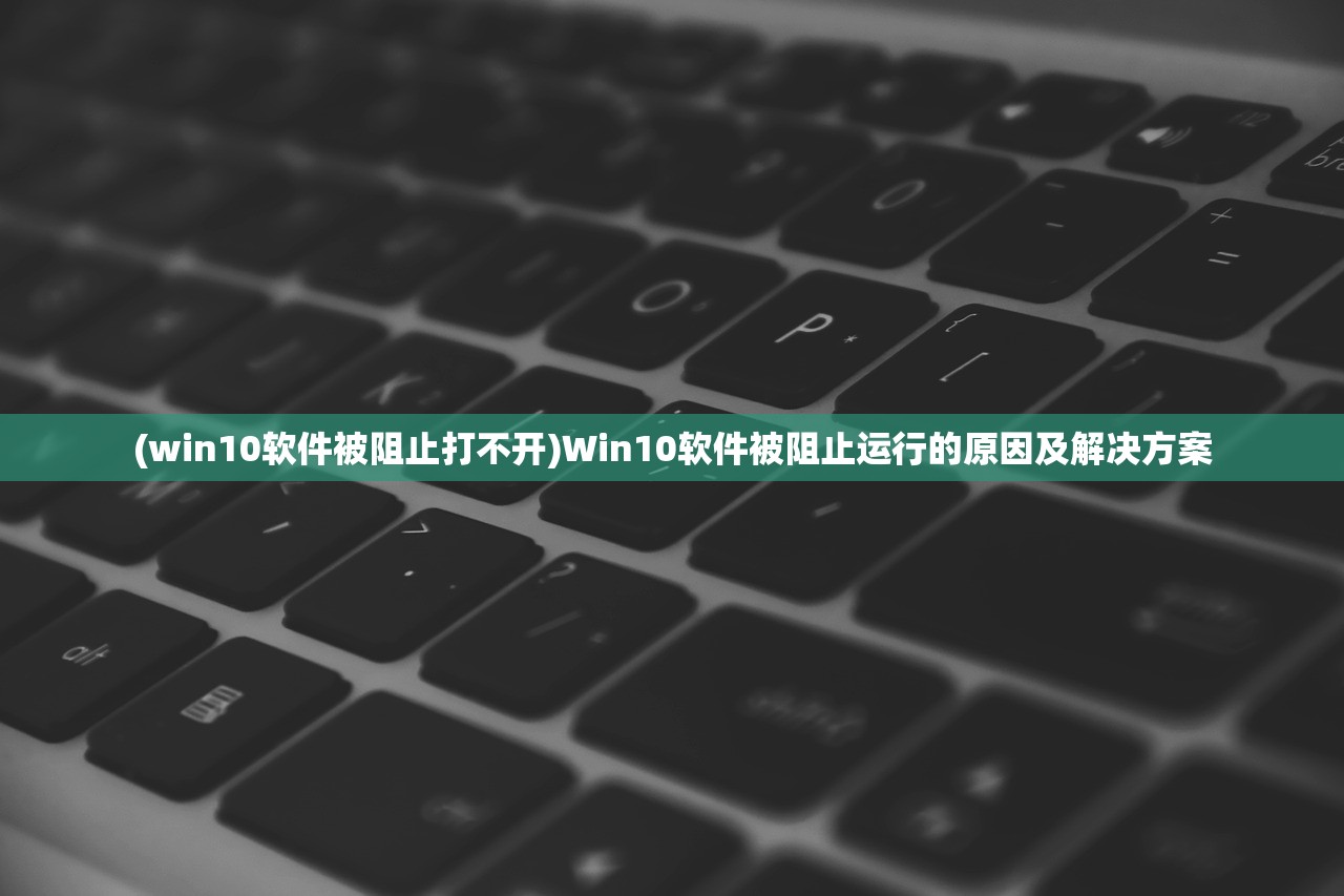 (win10软件被阻止打不开)Win10软件被阻止运行的原因及解决方案