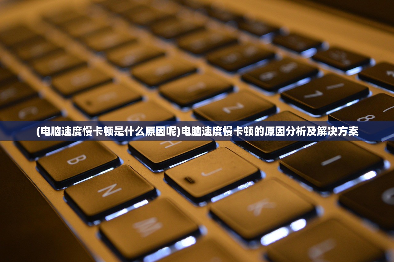 (电脑速度慢卡顿是什么原因呢)电脑速度慢卡顿的原因分析及解决方案