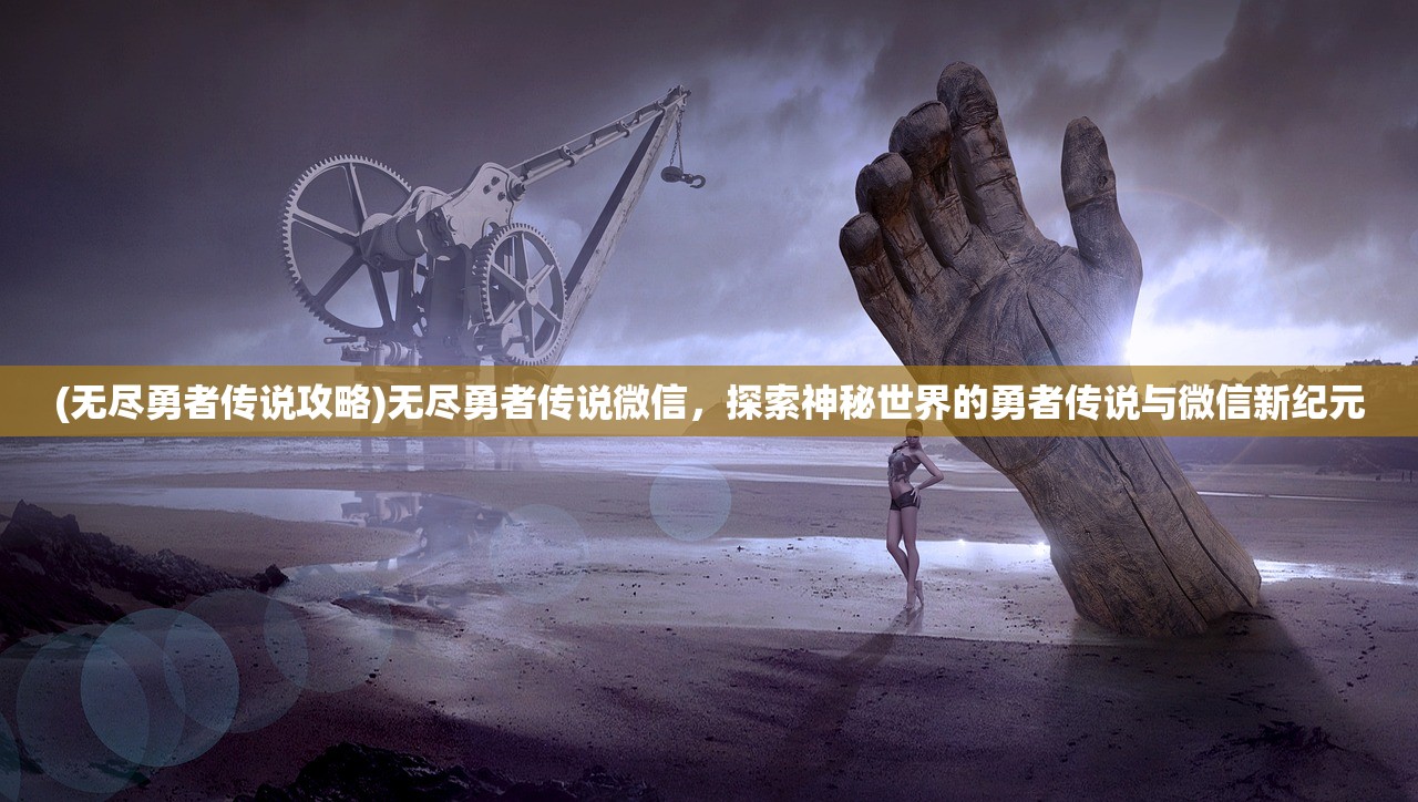 (无尽勇者传说攻略)无尽勇者传说微信，探索神秘世界的勇者传说与微信新纪元