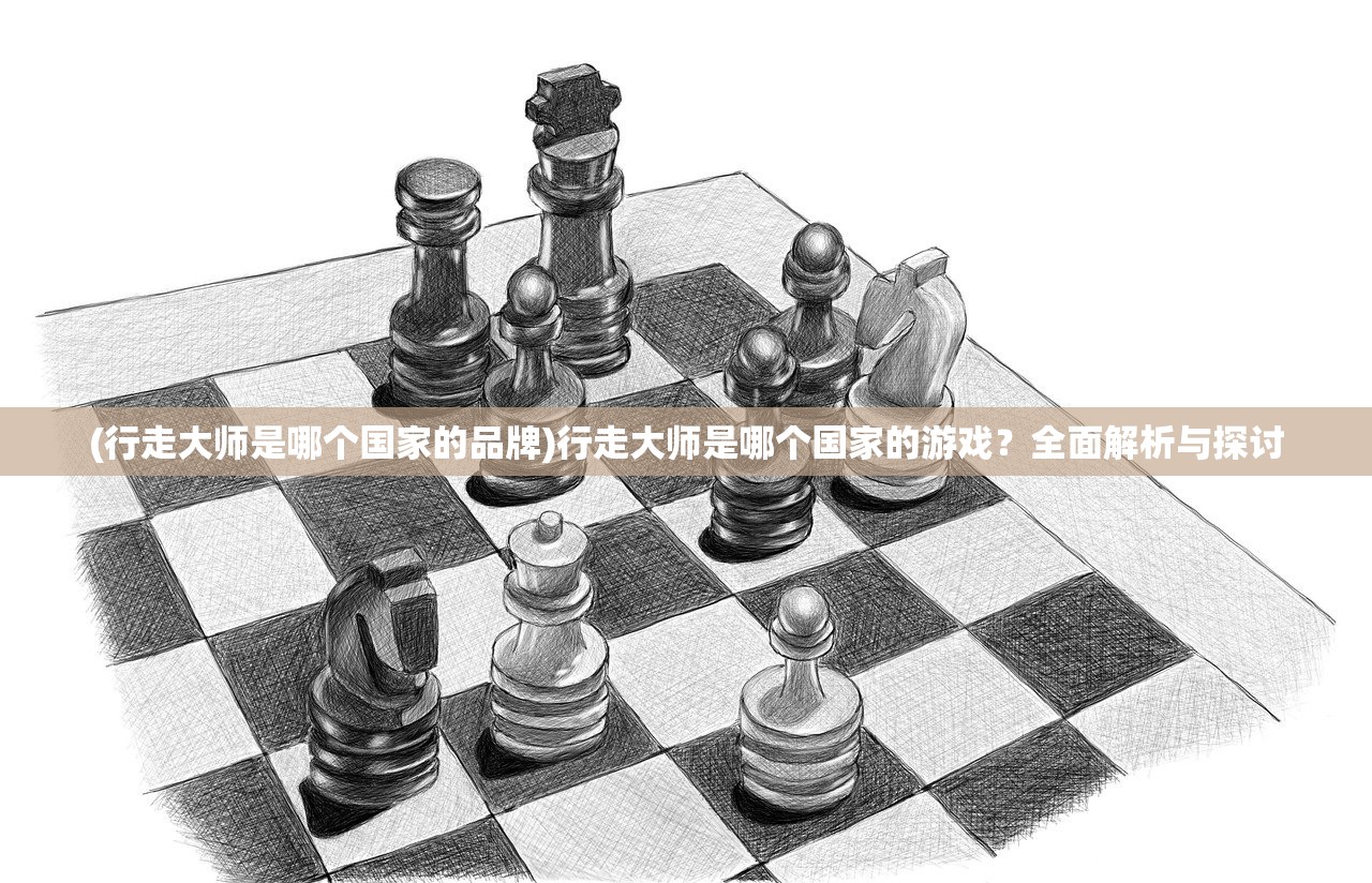 (行走大师是哪个国家的品牌)行走大师是哪个国家的游戏？全面解析与探讨