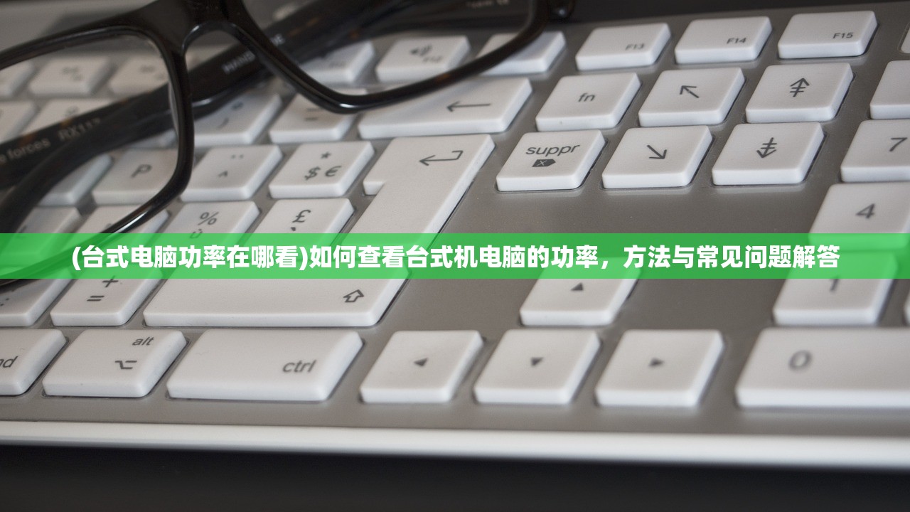(台式电脑功率在哪看)如何查看台式机电脑的功率，方法与常见问题解答