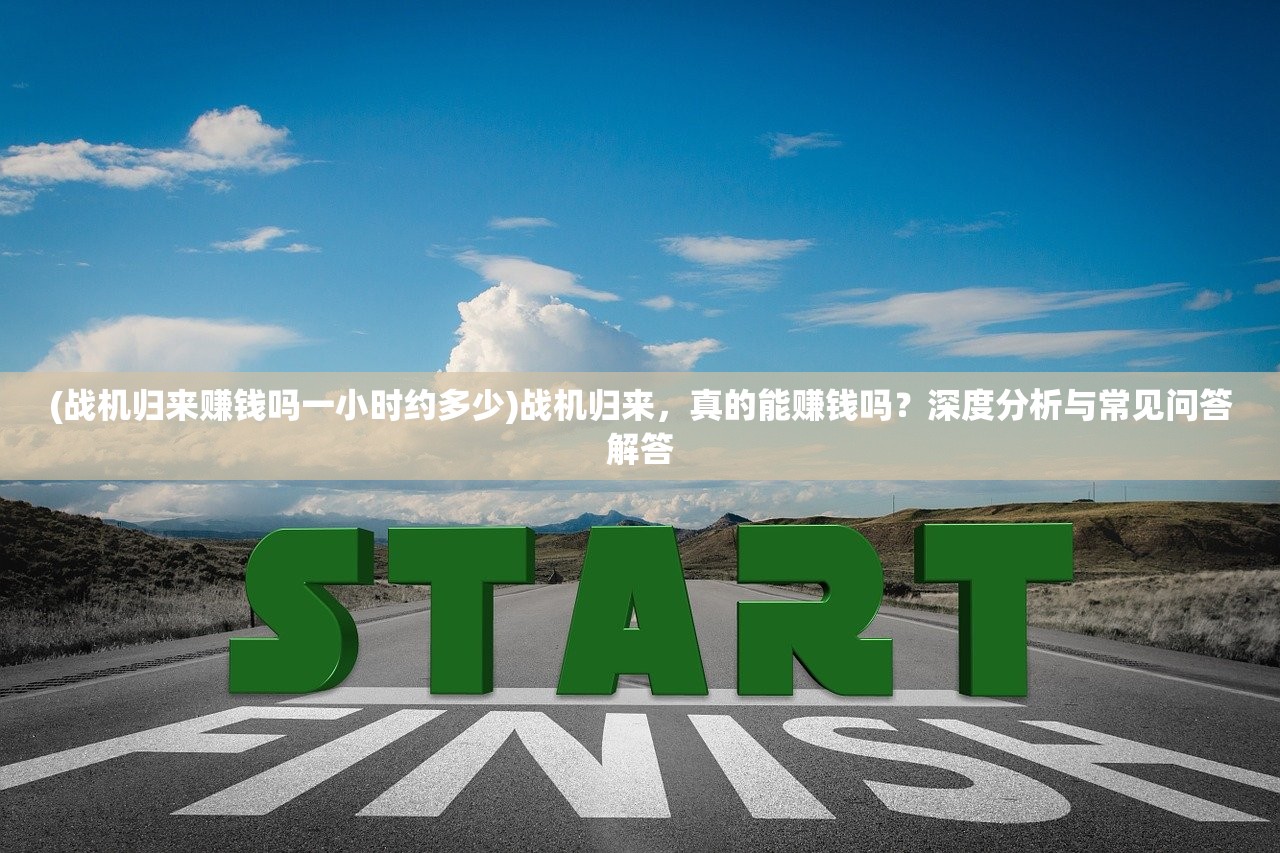 (战机归来赚钱吗一小时约多少)战机归来，真的能赚钱吗？深度分析与常见问答解答