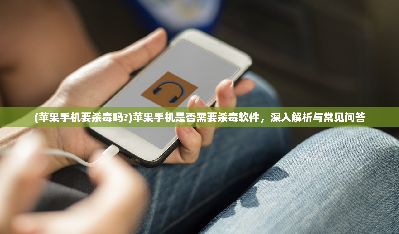 (苹果手机要杀毒吗?)苹果手机是否需要杀毒软件，深入解析与常见问答