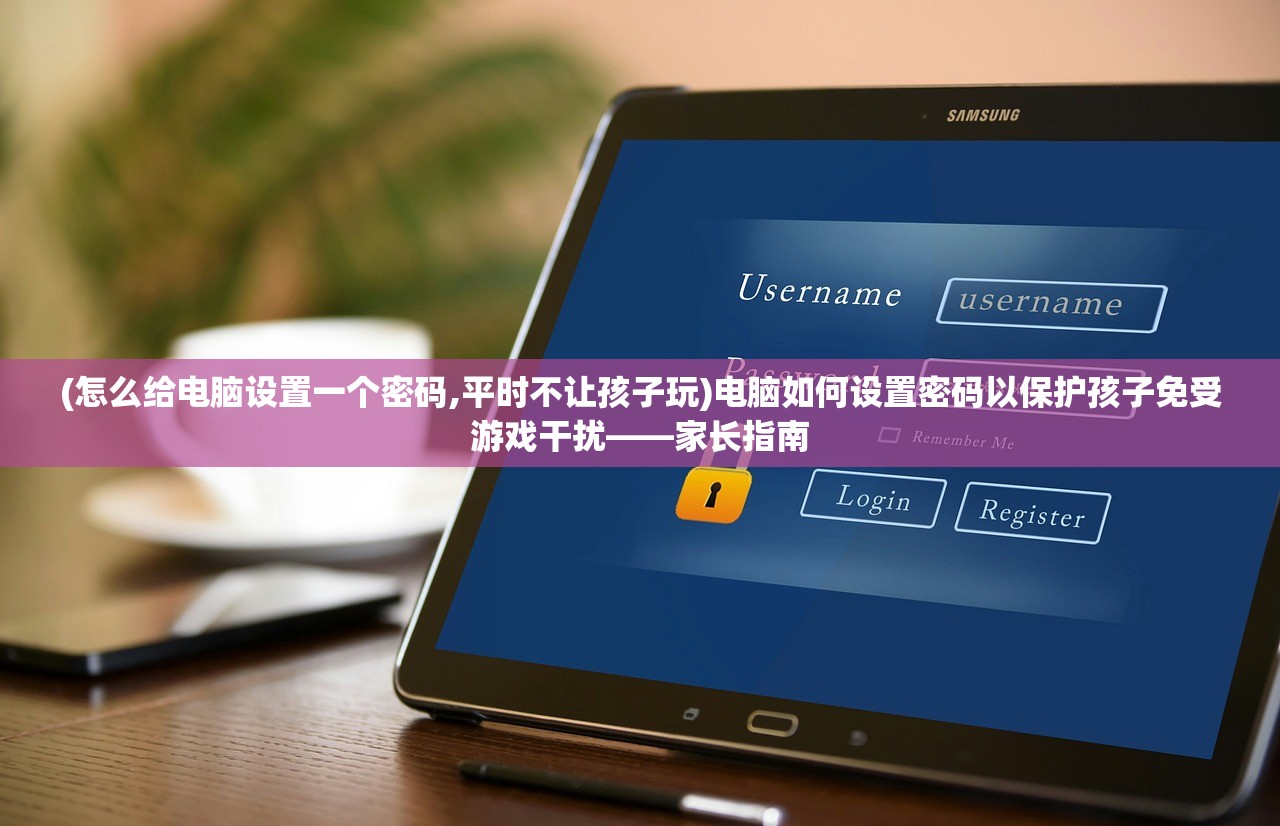 (怎么给电脑设置一个密码,平时不让孩子玩)电脑如何设置密码以保护孩子免受游戏干扰——家长指南