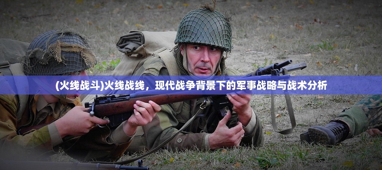 (火线战斗)火线战线，现代战争背景下的军事战略与战术分析