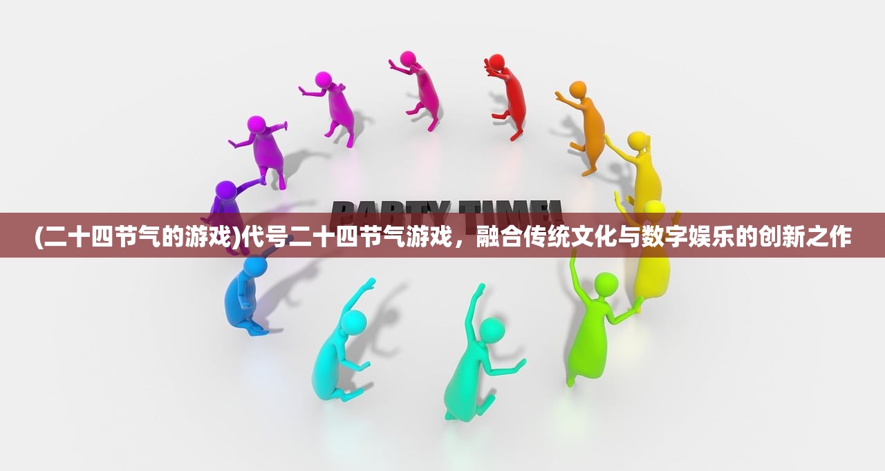 (二十四节气的游戏)代号二十四节气游戏，融合传统文化与数字娱乐的创新之作