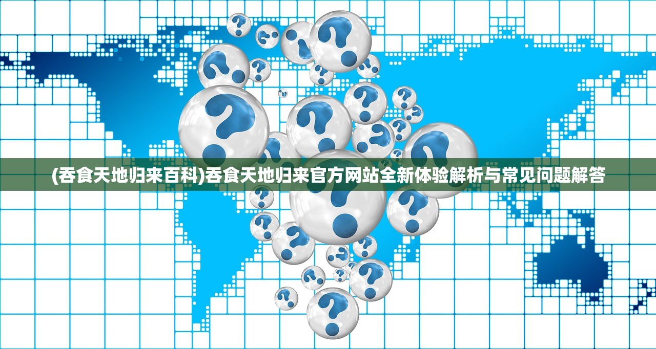 (吞食天地归来百科)吞食天地归来官方网站全新体验解析与常见问题解答