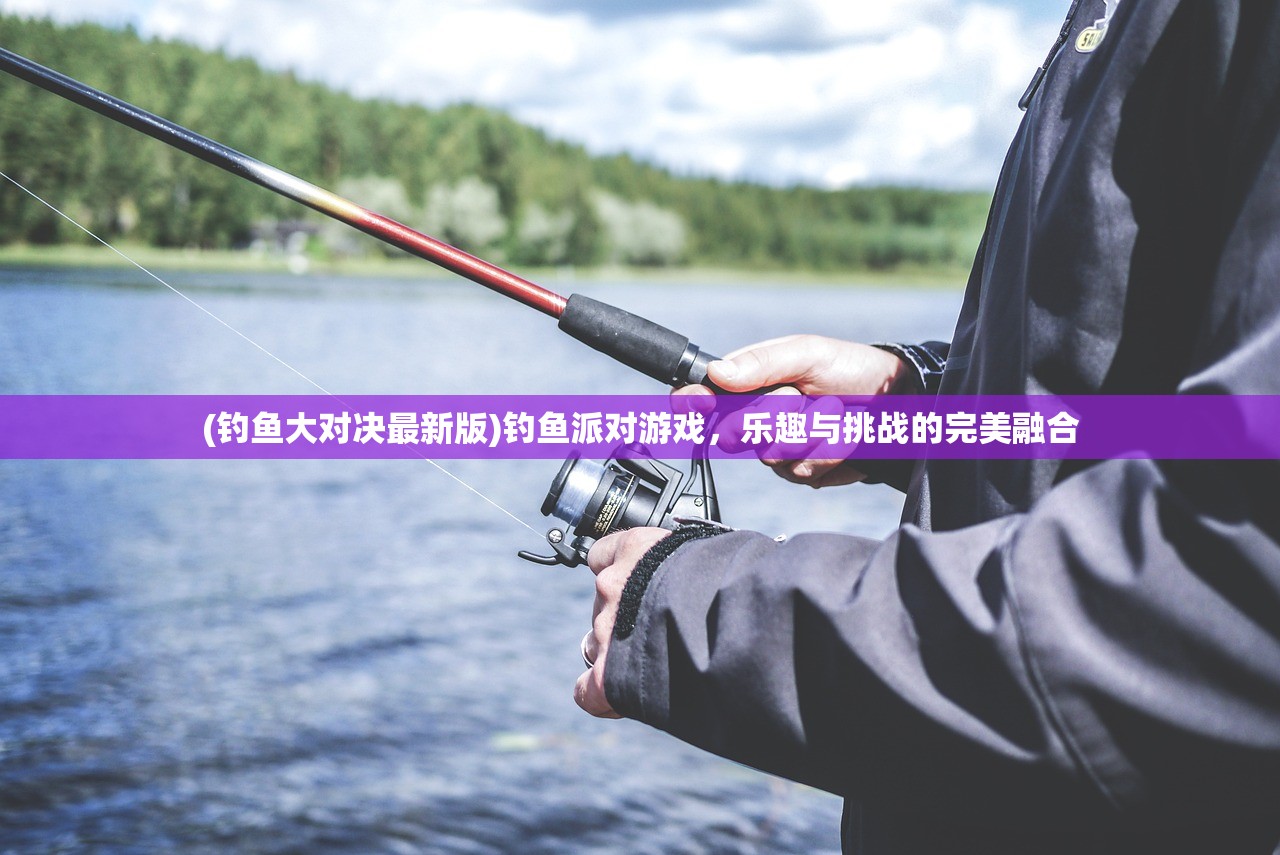 (钓鱼大对决最新版)钓鱼派对游戏，乐趣与挑战的完美融合