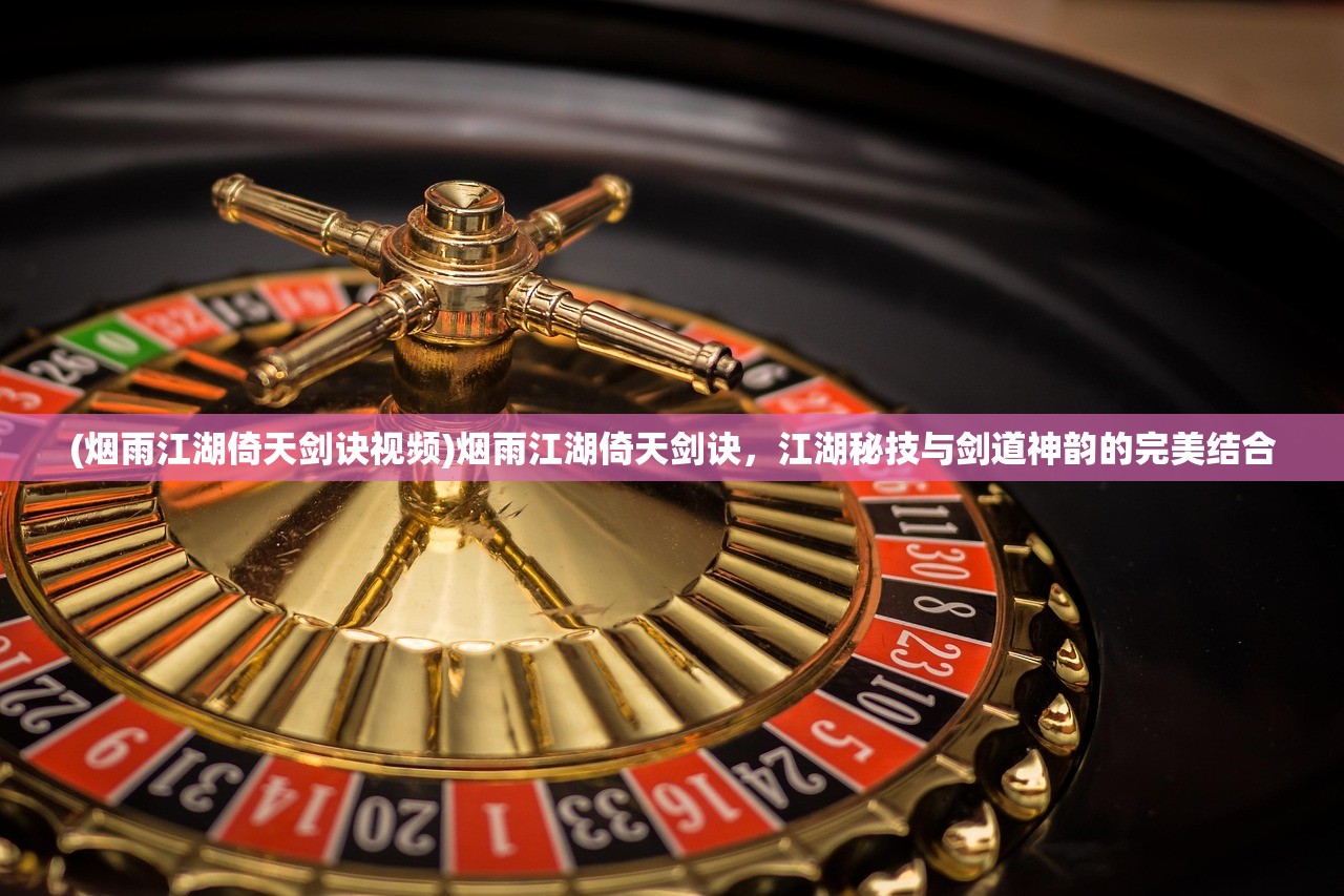 (烟雨江湖倚天剑诀视频)烟雨江湖倚天剑诀，江湖秘技与剑道神韵的完美结合
