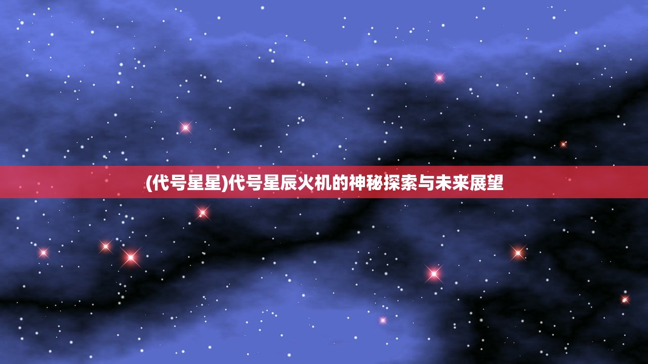 (代号星星)代号星辰火机的神秘探索与未来展望
