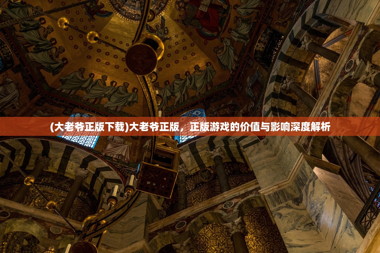 (大老爷正版下载)大老爷正版，正版游戏的价值与影响深度解析