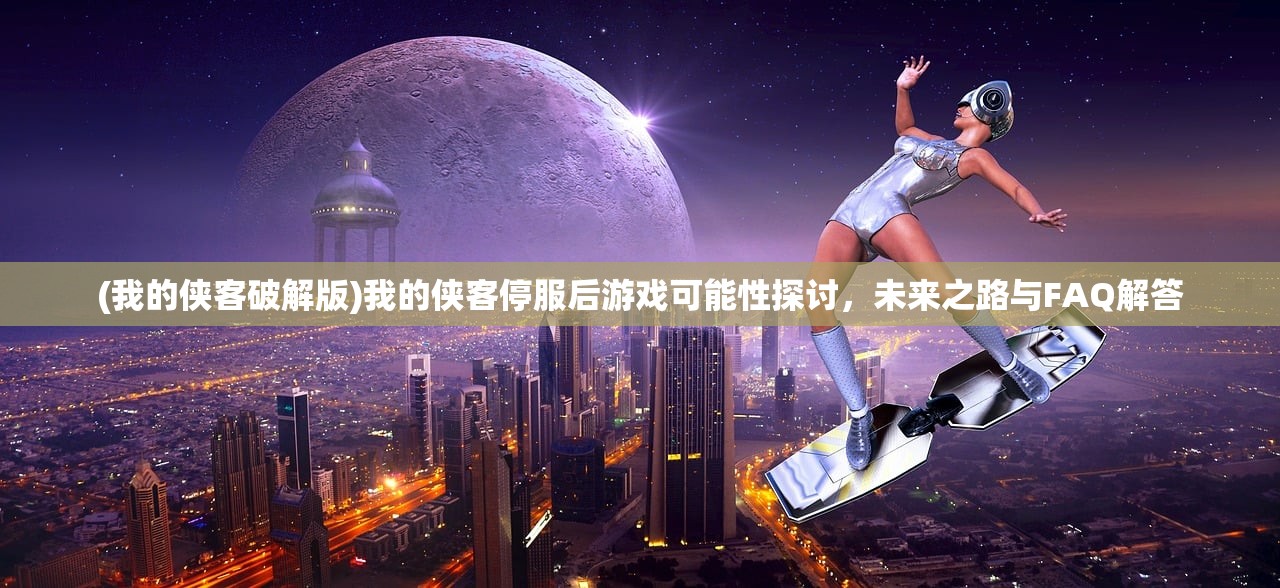 (我的侠客破解版)我的侠客停服后游戏可能性探讨，未来之路与FAQ解答