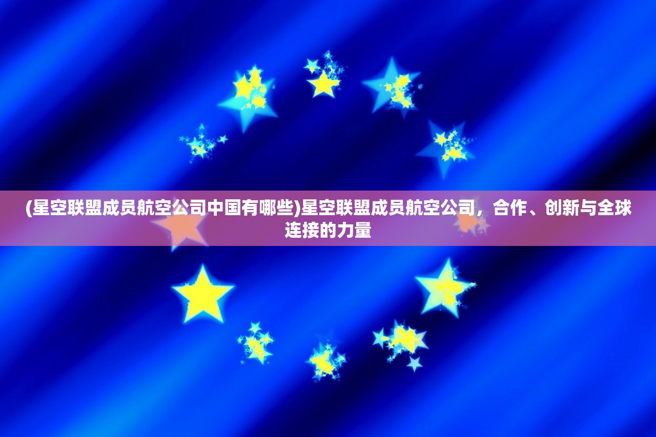 (星空联盟成员航空公司中国有哪些)星空联盟成员航空公司，合作、创新与全球连接的力量