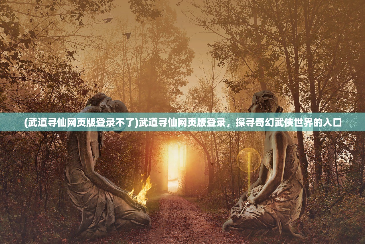 (武道寻仙网页版登录不了)武道寻仙网页版登录，探寻奇幻武侠世界的入口