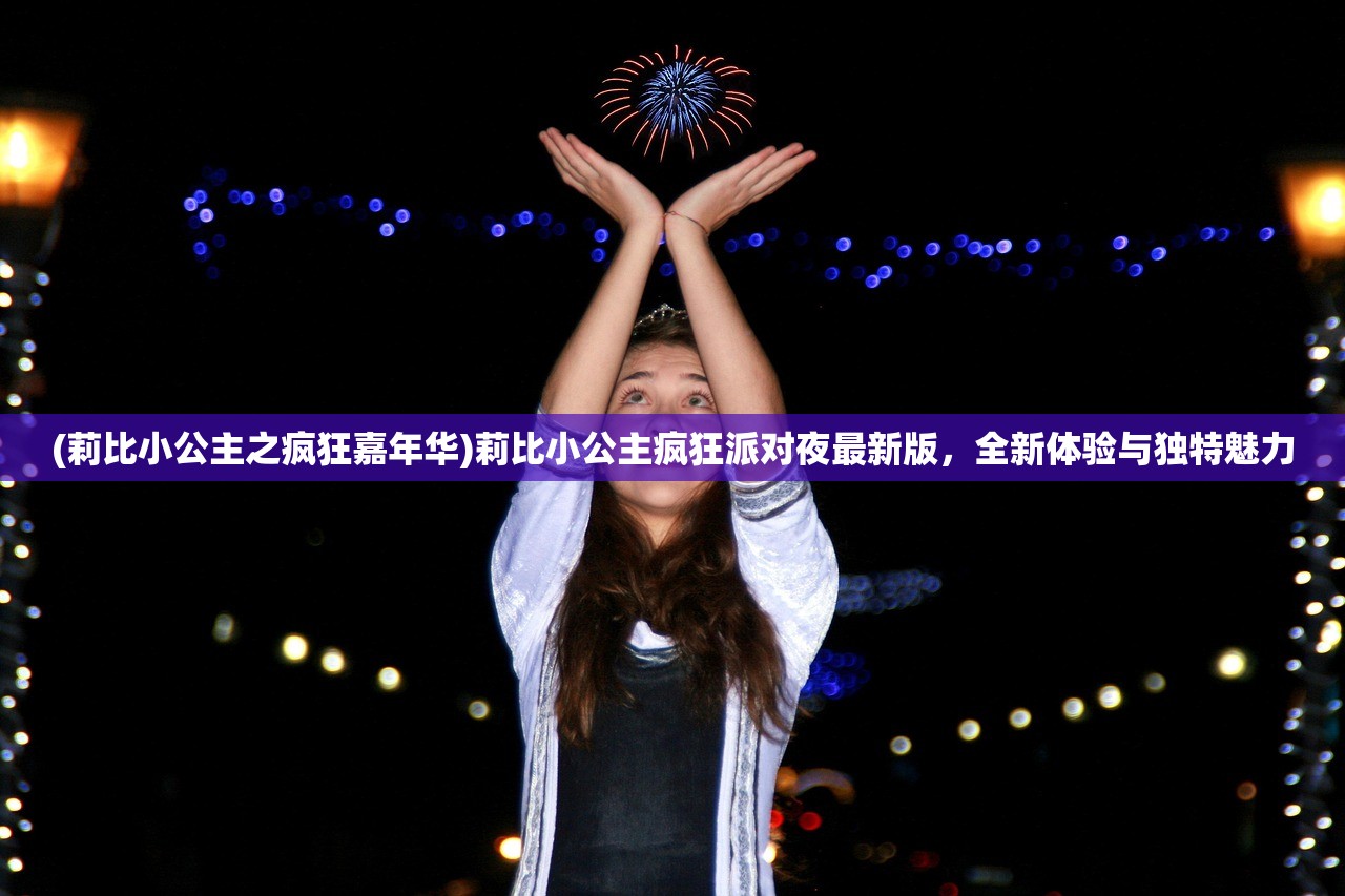 (莉比小公主之疯狂嘉年华)莉比小公主疯狂派对夜最新版，全新体验与独特魅力