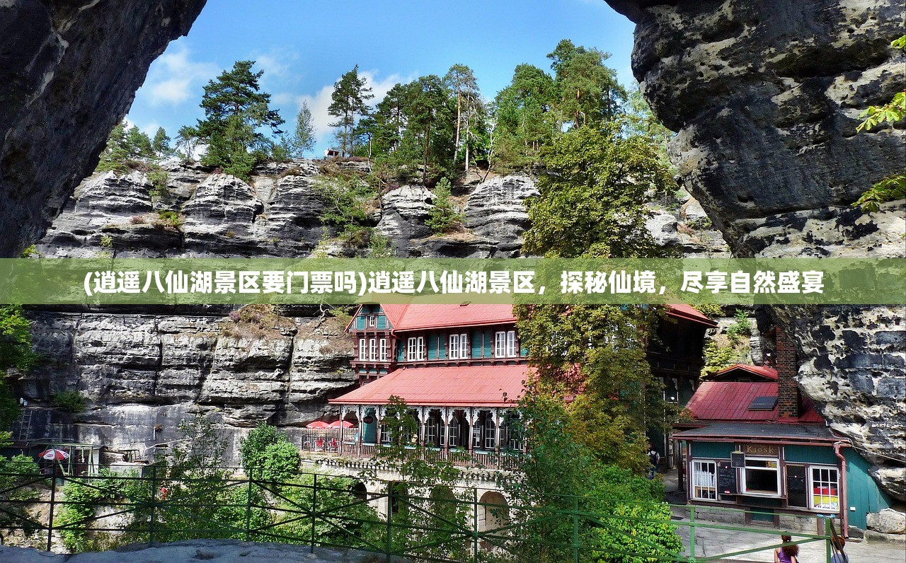 (逍遥八仙湖景区要门票吗)逍遥八仙湖景区，探秘仙境，尽享自然盛宴